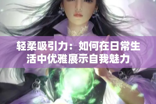轻柔吸引力：如何在日常生活中优雅展示自我魅力