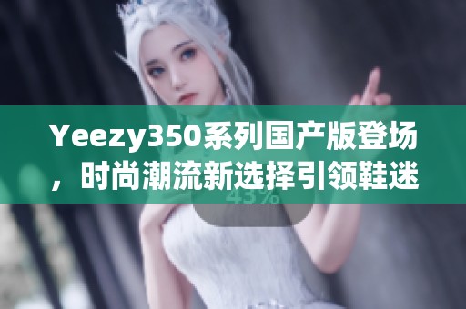Yeezy350系列国产版登场，时尚潮流新选择引领鞋迷热潮