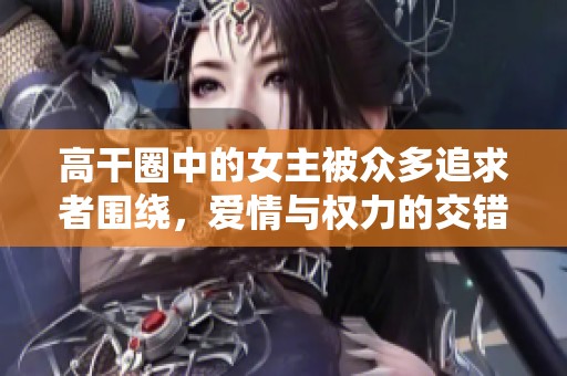 高干圈中的女主被众多追求者围绕，爱情与权力的交错故事