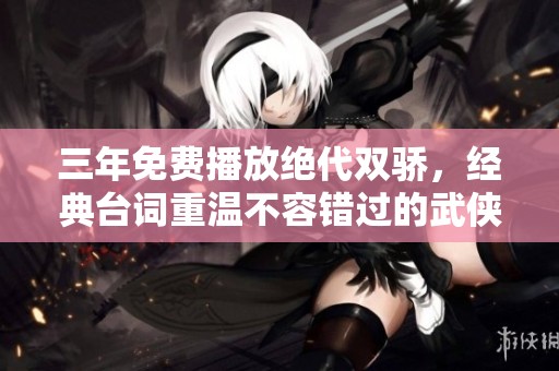 三年免费播放绝代双骄，经典台词重温不容错过的武侠传奇