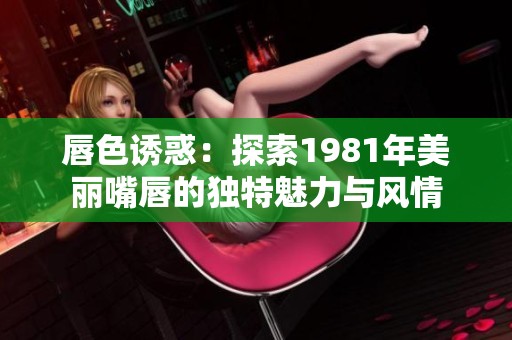 唇色诱惑：探索1981年美丽嘴唇的独特魅力与风情