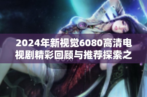 2024年新视觉6080高清电视剧精彩回顾与推荐探索之旅