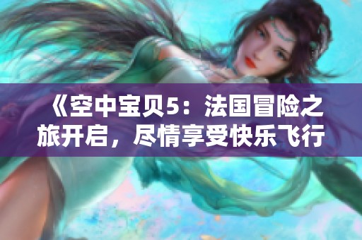 《空中宝贝5：法国冒险之旅开启，尽情享受快乐飞行》