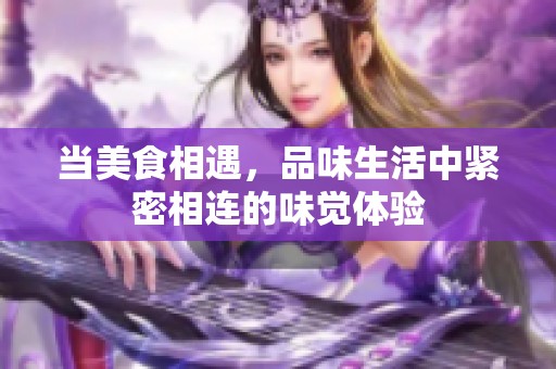 当美食相遇，品味生活中紧密相连的味觉体验