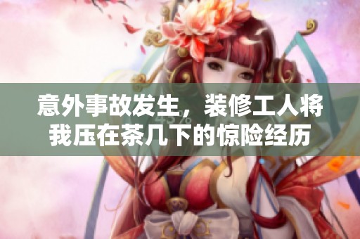 意外事故发生，装修工人将我压在茶几下的惊险经历