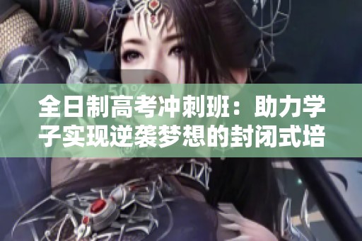 全日制高考冲刺班：助力学子实现逆袭梦想的封闭式培训体验