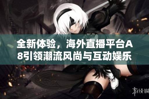 全新体验，海外直播平台A8引领潮流风尚与互动娱乐新时代