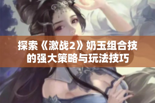 探索《激战2》奶玉组合技的强大策略与玩法技巧