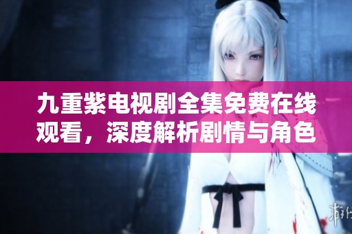 九重紫电视剧全集免费在线观看，深度解析剧情与角色发展