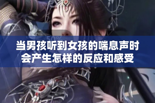 当男孩听到女孩的喘息声时会产生怎样的反应和感受