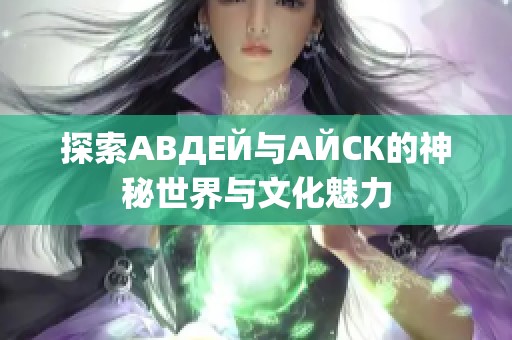 探索АВДЕЙ与АЙСК的神秘世界与文化魅力