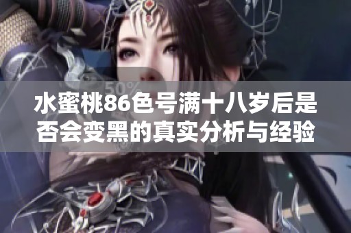 水蜜桃86色号满十八岁后是否会变黑的真实分析与经验分享