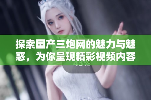 探索国产三炮网的魅力与魅惑，为你呈现精彩视频内容