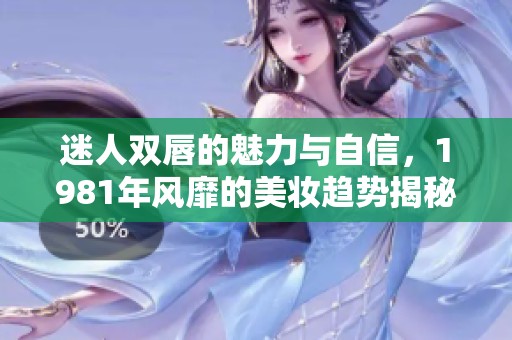 迷人双唇的魅力与自信，1981年风靡的美妆趋势揭秘