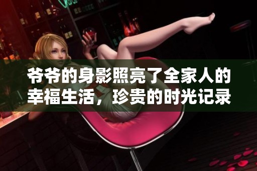 爷爷的身影照亮了全家人的幸福生活，珍贵的时光记录