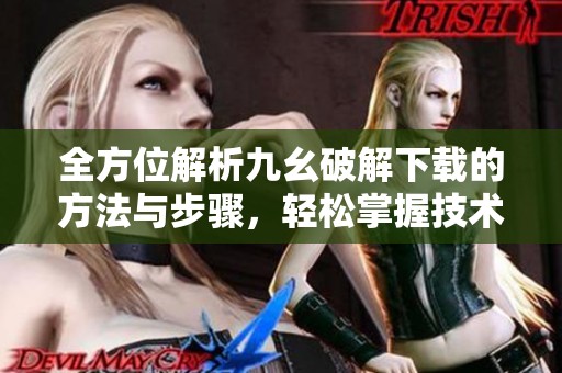全方位解析九幺破解下载的方法与步骤，轻松掌握技术技巧