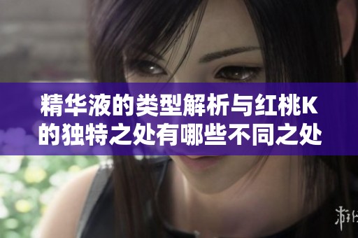 精华液的类型解析与红桃K的独特之处有哪些不同之处