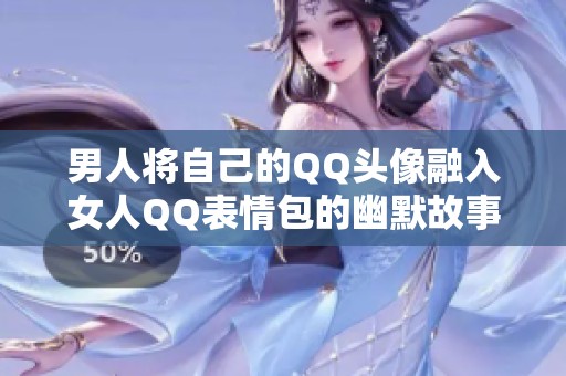 男人将自己的QQ头像融入女人QQ表情包的幽默故事