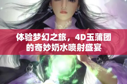 体验梦幻之旅，4D玉蒲团的奇妙奶水喷射盛宴