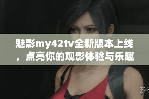 魅影my42tv全新版本上线，点亮你的观影体验与乐趣