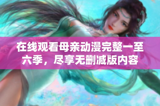 在线观看母亲动漫完整一至六季，尽享无删减版内容