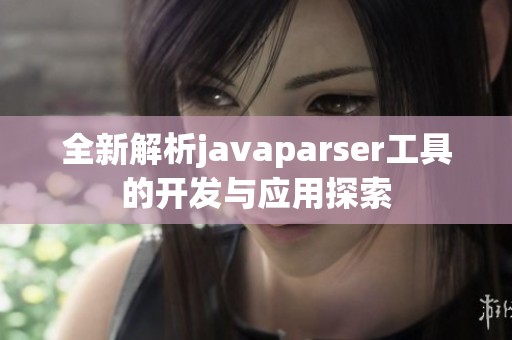 全新解析javaparser工具的开发与应用探索