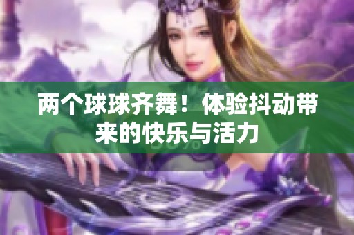两个球球齐舞！体验抖动带来的快乐与活力