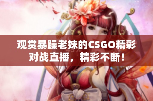 观赏暴躁老妹的CSGO精彩对战直播，精彩不断！