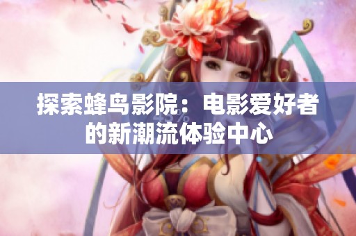 探索蜂鸟影院：电影爱好者的新潮流体验中心