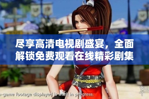 尽享高清电视剧盛宴，全面解锁免费观看在线精彩剧集