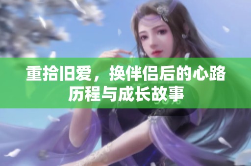 重拾旧爱，换伴侣后的心路历程与成长故事