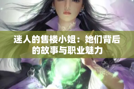 迷人的售楼小姐：她们背后的故事与职业魅力