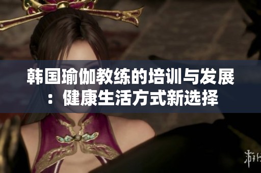 韩国瑜伽教练的培训与发展：健康生活方式新选择