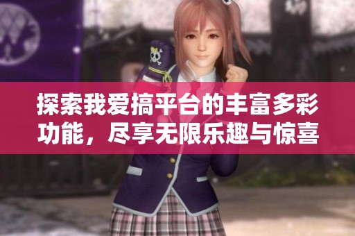 探索我爱搞平台的丰富多彩功能，尽享无限乐趣与惊喜