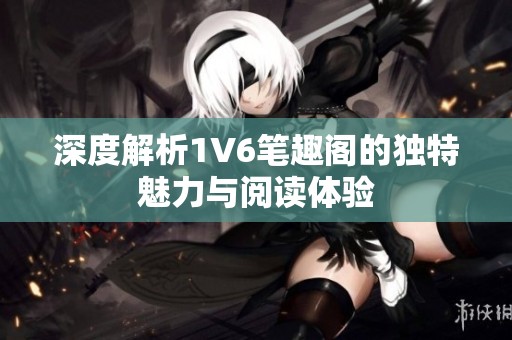 深度解析1V6笔趣阁的独特魅力与阅读体验