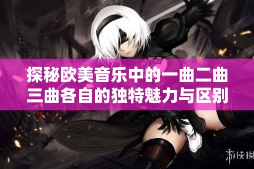 探秘欧美音乐中的一曲二曲三曲各自的独特魅力与区别