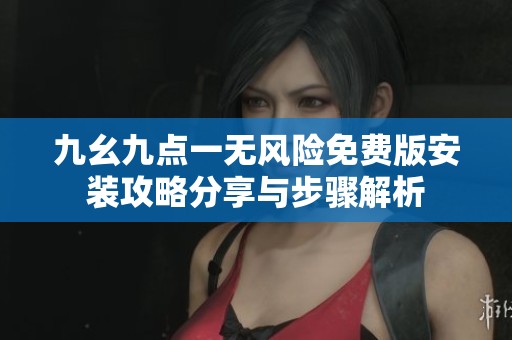 九幺九点一无风险免费版安装攻略分享与步骤解析