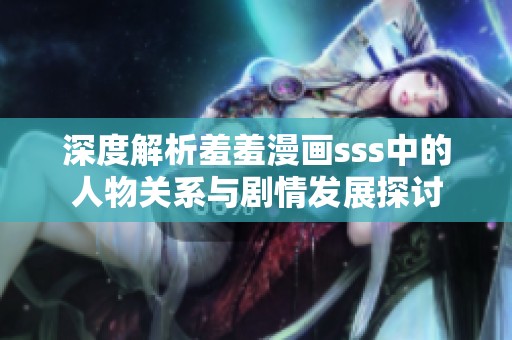 深度解析羞羞漫画sss中的人物关系与剧情发展探讨