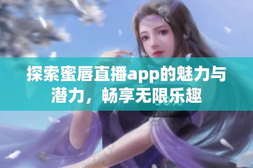 探索蜜唇直播app的魅力与潜力，畅享无限乐趣