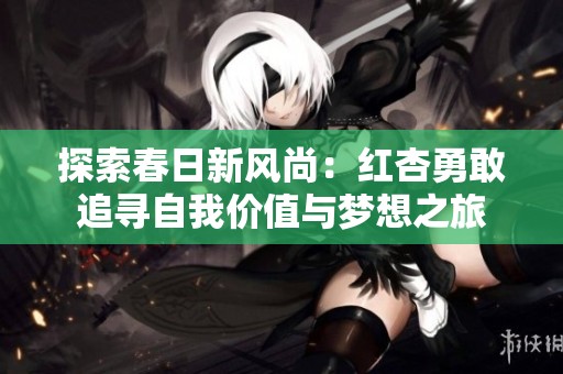 探索春日新风尚：红杏勇敢追寻自我价值与梦想之旅