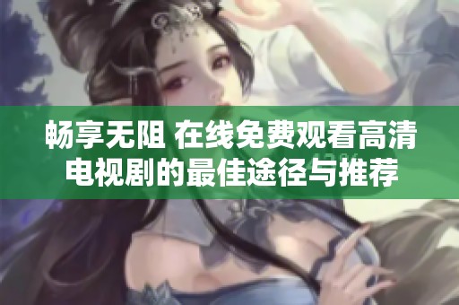 畅享无阻 在线免费观看高清电视剧的最佳途径与推荐