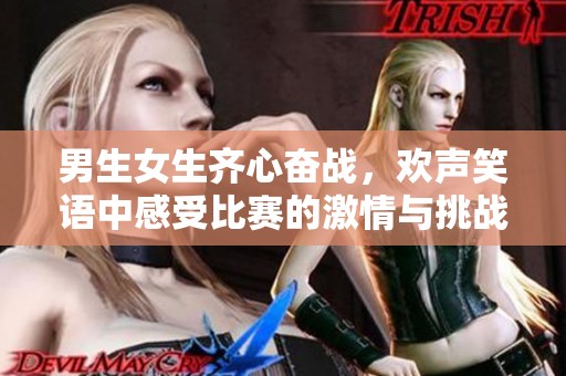 男生女生齐心奋战，欢声笑语中感受比赛的激情与挑战