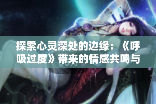 探索心灵深处的边缘：《呼吸过度》带来的情感共鸣与思考