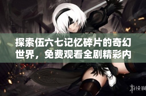 探索伍六七记忆碎片的奇幻世界，免费观看全剧精彩内容