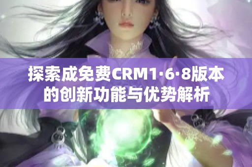 探索成免费CRM1·6·8版本的创新功能与优势解析