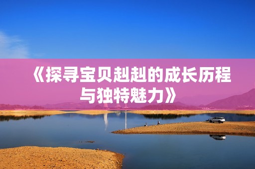 《探寻宝贝赳赳的成长历程与独特魅力》