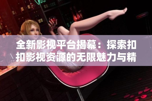 全新影视平台揭幕：探索扣扣影视资源的无限魅力与精彩内容
