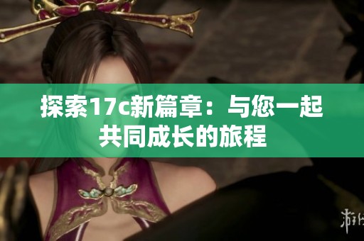 探索17c新篇章：与您一起共同成长的旅程