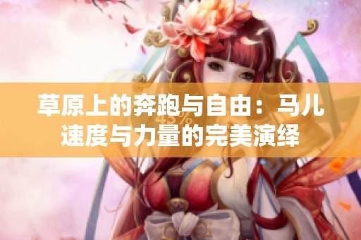 草原上的奔跑与自由：马儿速度与力量的完美演绎