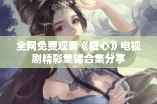 全网免费观看《糖心》电视剧精彩集锦合集分享